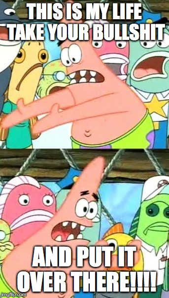 Put It Somewhere Else Patrick Meme | THIS IS MY LIFE TAKE YOUR BULLSHIT; AND PUT IT OVER THERE!!!! | image tagged in memes,put it somewhere else patrick | made w/ Imgflip meme maker