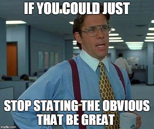 That Would Be Great | IF YOU COULD JUST; STOP STATING THE OBVIOUS THAT BE GREAT | image tagged in memes,that would be great | made w/ Imgflip meme maker
