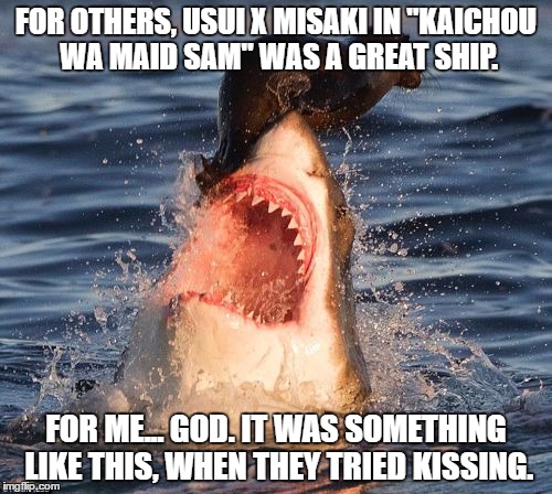 Travelonshark | FOR OTHERS, USUI X MISAKI IN "KAICHOU WA MAID SAM" WAS A GREAT SHIP. FOR ME... GOD. IT WAS SOMETHING LIKE THIS, WHEN THEY TRIED KISSING. | image tagged in memes,travelonshark | made w/ Imgflip meme maker