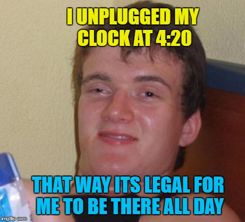 10 Guy Meme | I UNPLUGGED MY CLOCK AT 4:20 THAT WAY ITS LEGAL FOR ME TO BE THERE ALL DAY | image tagged in memes,10 guy | made w/ Imgflip meme maker