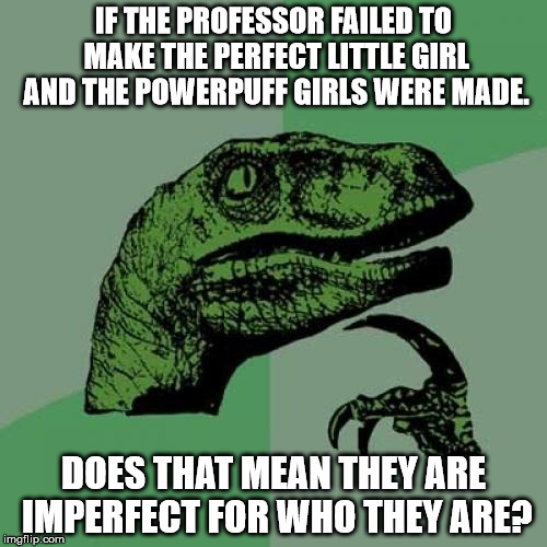 Chemical XXX was accidentally spilled. | IF THE PROFESSOR FAILED TO MAKE THE PERFECT LITTLE GIRL AND THE POWERPUFF GIRLS WERE MADE. DOES THAT MEAN THEY ARE IMPERFECT FOR WHO THEY ARE? | image tagged in memes,philosoraptor,powerpuff girls,funny,upvote,accident | made w/ Imgflip meme maker