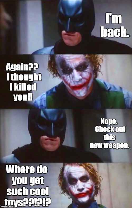 Batman & Joker Panel | I'm back. Again??  I thought I killed you!! Nope.  Check out this new weapon. Where do you get such cool toys??!?!? | image tagged in batman  joker panel | made w/ Imgflip meme maker