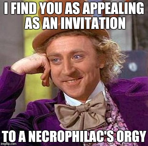 Creepy Condescending Wonka Meme | I FIND YOU AS APPEALING AS AN INVITATION; TO A NECROPHILAC'S ORGY | image tagged in memes,creepy condescending wonka | made w/ Imgflip meme maker