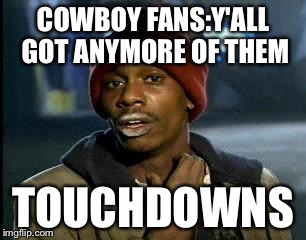 Y'all Got Any More Of That Meme | COWBOY FANS:Y'ALL GOT ANYMORE OF THEM; TOUCHDOWNS | image tagged in memes,yall got any more of | made w/ Imgflip meme maker