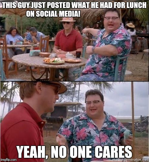 See? No one cares | THIS GUY JUST POSTED WHAT HE HAD FOR LUNCH ON SOCIAL MEDIA! YEAH, NO ONE CARES | image tagged in see no one cares | made w/ Imgflip meme maker