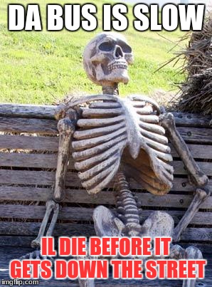 Waiting Skeleton | DA BUS IS SLOW; IL DIE BEFORE IT GETS DOWN THE STREET | image tagged in memes,waiting skeleton | made w/ Imgflip meme maker