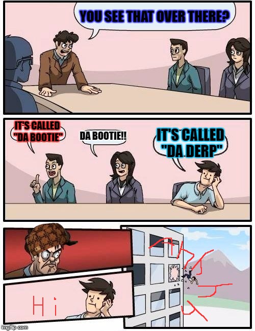 Boardroom Meeting Suggestion | YOU SEE THAT OVER THERE? IT'S CALLED "DA BOOTIE"; DA BOOTIE!! IT'S CALLED "DA DERP" | image tagged in memes,boardroom meeting suggestion,scumbag | made w/ Imgflip meme maker