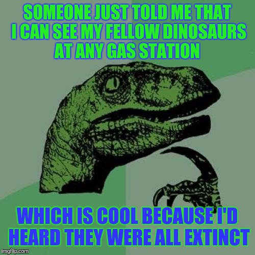 Philosoraptor Meme | SOMEONE JUST TOLD ME THAT I CAN SEE MY FELLOW DINOSAURS AT ANY GAS STATION; WHICH IS COOL BECAUSE I'D HEARD THEY WERE ALL EXTINCT | image tagged in memes,philosoraptor | made w/ Imgflip meme maker