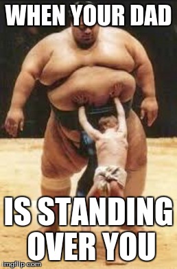 Dads can be scary sometimes  | WHEN YOUR DAD; IS STANDING OVER YOU | image tagged in sumo,dad | made w/ Imgflip meme maker