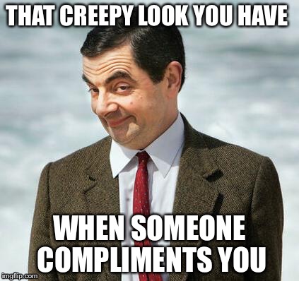 Mr bean gets complimented  | THAT CREEPY LOOK YOU HAVE; WHEN SOMEONE COMPLIMENTS YOU | image tagged in mr bean | made w/ Imgflip meme maker