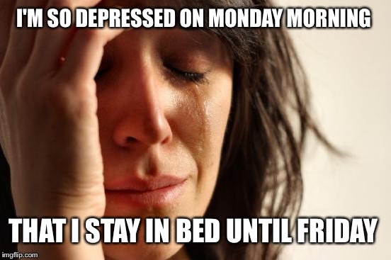 First World Problems Meme | I'M SO DEPRESSED ON MONDAY MORNING THAT I STAY IN BED UNTIL FRIDAY | image tagged in memes,first world problems | made w/ Imgflip meme maker