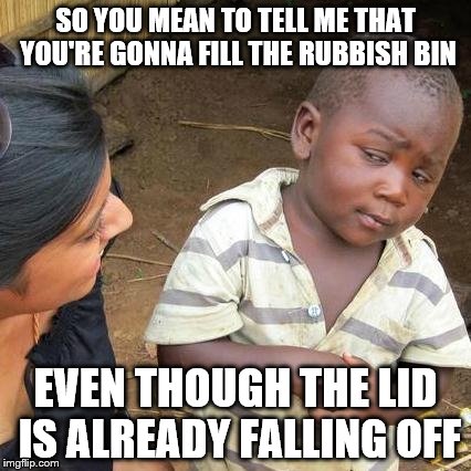 Third World Skeptical Kid Meme | SO YOU MEAN TO TELL ME THAT YOU'RE GONNA FILL THE RUBBISH BIN; EVEN THOUGH THE LID IS ALREADY FALLING OFF | image tagged in memes,third world skeptical kid | made w/ Imgflip meme maker