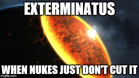 Exterminatus | EXTERMINATUS; WHEN NUKES JUST DON'T CUT IT | image tagged in exterminatus | made w/ Imgflip meme maker