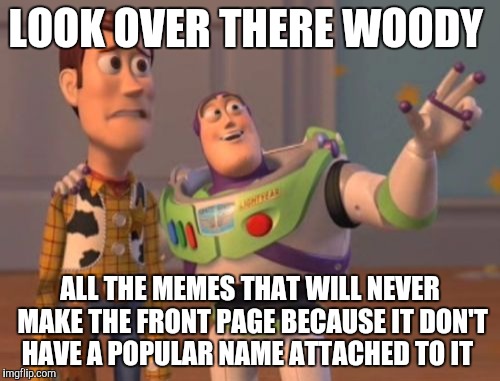 X, X Everywhere Meme | LOOK OVER THERE WOODY; ALL THE MEMES THAT WILL NEVER MAKE THE FRONT PAGE BECAUSE IT DON'T HAVE A POPULAR NAME ATTACHED TO IT | image tagged in memes,x x everywhere | made w/ Imgflip meme maker