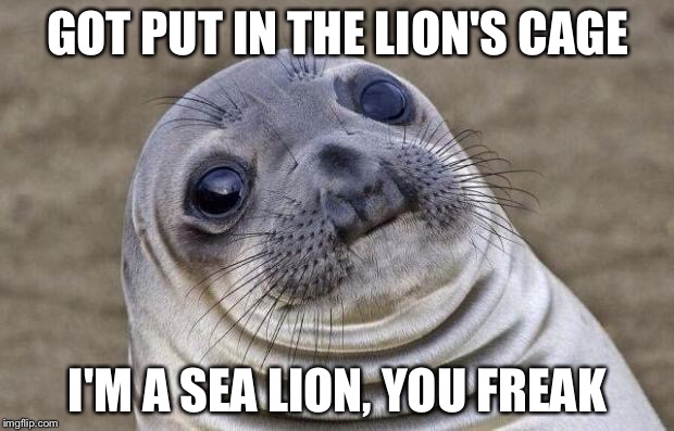 Awkward Moment Sealion Meme | GOT PUT IN THE LION'S CAGE; I'M A SEA LION, YOU FREAK | image tagged in memes,awkward moment sealion | made w/ Imgflip meme maker