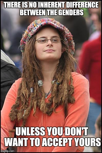 College Liberal | THERE IS NO INHERENT DIFFERENCE BETWEEN THE GENDERS; UNLESS YOU DON'T WANT TO ACCEPT YOURS | image tagged in memes,college liberal | made w/ Imgflip meme maker