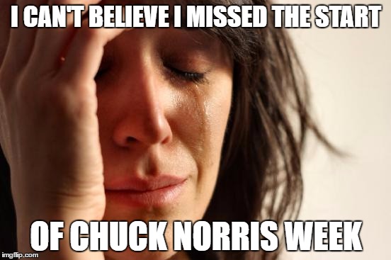 First World Problems Meme | I CAN'T BELIEVE I MISSED THE START; OF CHUCK NORRIS WEEK | image tagged in memes,first world problems | made w/ Imgflip meme maker