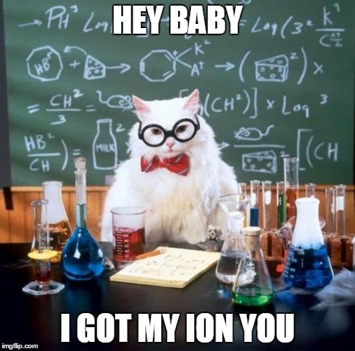 Chemistry Cat Meme | HEY BABY; I GOT MY ION YOU | image tagged in memes,chemistry cat | made w/ Imgflip meme maker