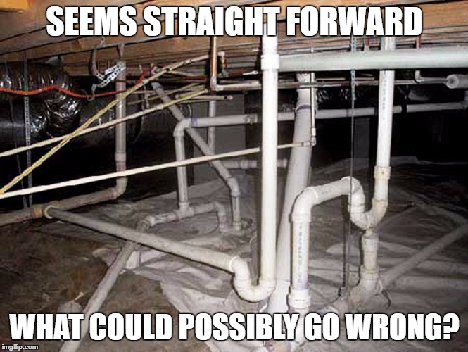 SEEMS STRAIGHT FORWARD; WHAT COULD POSSIBLY GO WRONG? | image tagged in plumbing | made w/ Imgflip meme maker