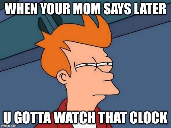 Futurama Fry | WHEN YOUR MOM SAYS LATER; U GOTTA WATCH THAT CLOCK | image tagged in memes,futurama fry | made w/ Imgflip meme maker