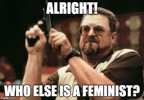 Am I The Only One Around Here | ALRIGHT! WHO ELSE IS A FEMINIST? | image tagged in memes,am i the only one around here,feminism | made w/ Imgflip meme maker