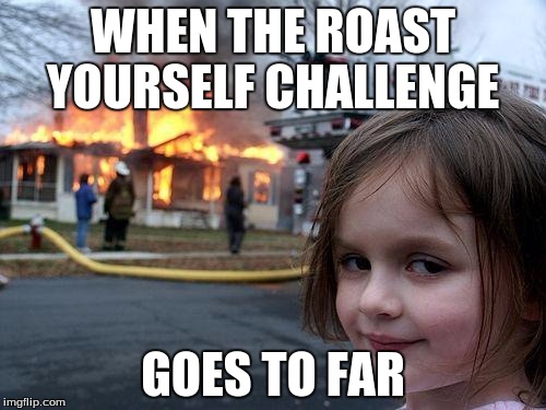 Disaster Girl | WHEN THE ROAST YOURSELF CHALLENGE; GOES TO FAR | image tagged in memes,disaster girl | made w/ Imgflip meme maker