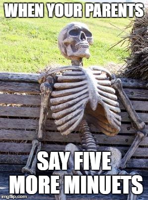 Waiting Skeleton | WHEN YOUR PARENTS; SAY FIVE MORE MINUETS | image tagged in memes,waiting skeleton | made w/ Imgflip meme maker