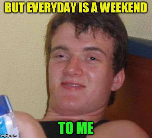 10 Guy Meme | BUT EVERYDAY IS A WEEKEND TO ME | image tagged in memes,10 guy | made w/ Imgflip meme maker