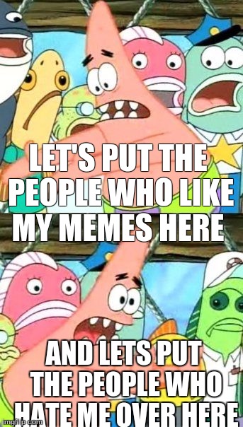 What side are you on? | LET'S PUT THE PEOPLE WHO LIKE MY MEMES HERE; AND LETS PUT THE PEOPLE WHO HATE ME OVER HERE | image tagged in memes,put it somewhere else patrick | made w/ Imgflip meme maker