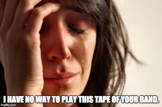 First World Problems Meme | I HAVE NO WAY TO PLAY THIS TAPE OF YOUR BAND. | image tagged in memes,first world problems | made w/ Imgflip meme maker