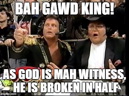 jim ross | BAH GAWD KING! AS GOD IS MAH WITNESS, HE IS BROKEN IN HALF | image tagged in jim ross | made w/ Imgflip meme maker