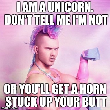 Unicorn MAN Meme | I AM A UNICORN. DON'T TELL ME I'M NOT; OR YOU'LL GET A HORN STUCK UP YOUR BUTT | image tagged in memes,unicorn man | made w/ Imgflip meme maker