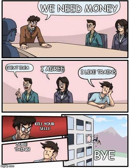 Boardroom Meeting Suggestion Meme | WE NEED MONEY; GREAT IDEA; I AGREE; I LIKE TRAINS; KILL YOUR SELLF; SURE THING! BYE | image tagged in memes,boardroom meeting suggestion | made w/ Imgflip meme maker