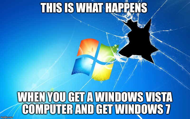 Windows is broken | THIS IS WHAT HAPPENS; WHEN YOU GET A WINDOWS VISTA COMPUTER AND GET WINDOWS 7 | image tagged in windows is broken | made w/ Imgflip meme maker