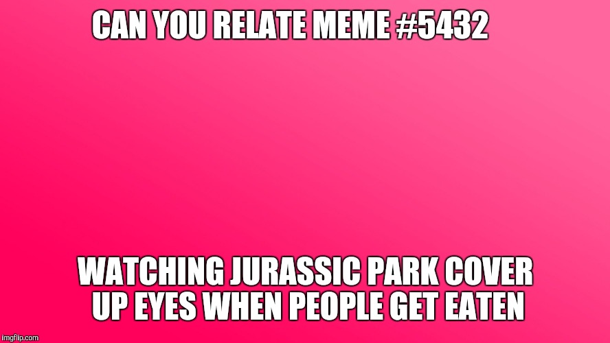 Teenager Post | CAN YOU RELATE MEME #5432; WATCHING JURASSIC PARK COVER UP EYES WHEN PEOPLE GET EATEN | image tagged in teenager post | made w/ Imgflip meme maker