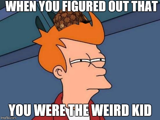 Futurama Fry | WHEN YOU FIGURED OUT THAT; YOU WERE THE WEIRD KID | image tagged in memes,futurama fry,scumbag | made w/ Imgflip meme maker