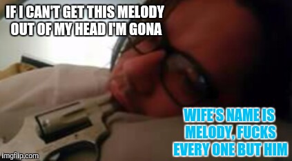 IF I CAN'T GET THIS MELODY OUT OF MY HEAD I'M GONA; WIFE'S NAME IS MELODY, FUCKS EVERY ONE BUT HIM | image tagged in sucks to be you | made w/ Imgflip meme maker