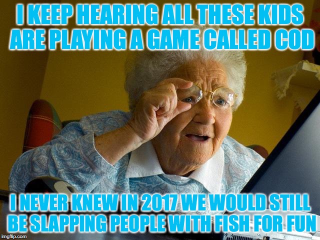 Best game of 2017
 | I KEEP HEARING ALL THESE KIDS ARE PLAYING A GAME CALLED COD; I NEVER KNEW IN 2017 WE WOULD STILL BE SLAPPING PEOPLE WITH FISH FOR FUN | image tagged in memes,grandma finds the internet | made w/ Imgflip meme maker
