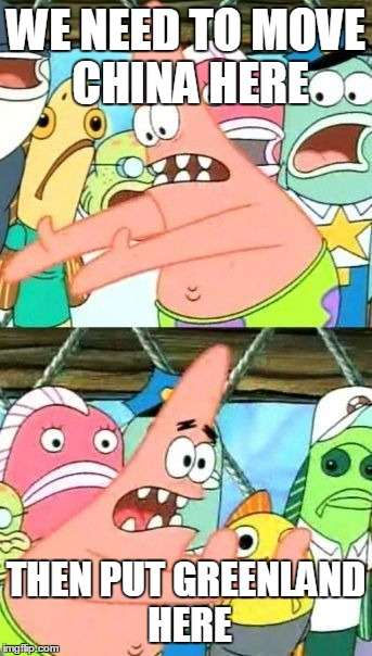 Put It Somewhere Else Patrick | WE NEED TO MOVE CHINA HERE; THEN PUT GREENLAND HERE | image tagged in memes,put it somewhere else patrick | made w/ Imgflip meme maker