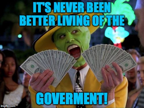 Who needs a job! Am I right?XD | IT'S NEVER BEEN BETTER LIVING OF THE; GOVERMENT! | image tagged in memes,money money | made w/ Imgflip meme maker