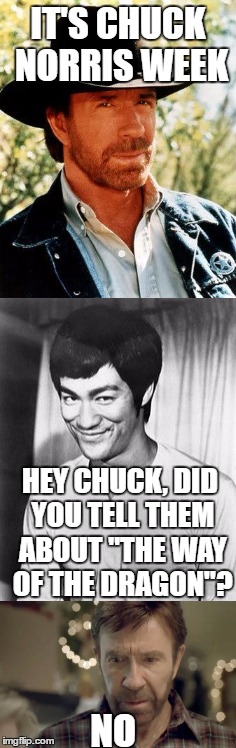 Bruce Lee chimes in for Chuck Norris week (A Sir_Unknown event) | IT'S CHUCK NORRIS WEEK; HEY CHUCK, DID YOU TELL THEM ABOUT "THE WAY OF THE DRAGON"? NO | image tagged in memes,funny memes,chuck norris,bruce lee,chuck norris week | made w/ Imgflip meme maker