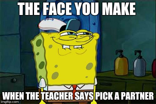 Don't You Squidward Meme | THE FACE YOU MAKE; WHEN THE TEACHER SAYS PICK A PARTNER | image tagged in memes,dont you squidward | made w/ Imgflip meme maker