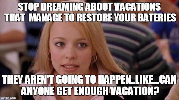 Its Not Going To Happen Meme | STOP DREAMING ABOUT VACATIONS THAT  MANAGE TO RESTORE YOUR BATERIES; THEY AREN'T GOING TO HAPPEN..LIKE...CAN ANYONE GET ENOUGH VACATION? | image tagged in memes,its not going to happen | made w/ Imgflip meme maker