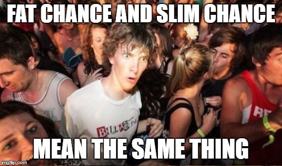 FAT CHANCE AND SLIM CHANCE MEAN THE SAME THING | made w/ Imgflip meme maker