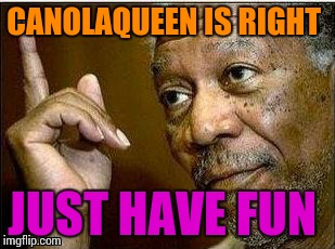 CANOLAQUEEN IS RIGHT JUST HAVE FUN | made w/ Imgflip meme maker