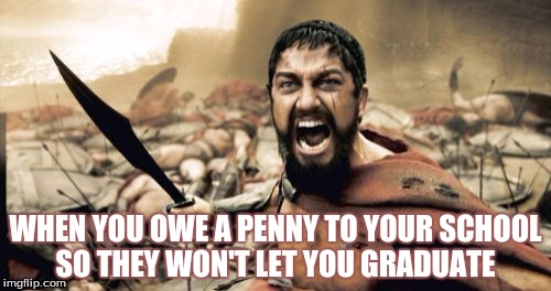 Sparta Leonidas | WHEN YOU OWE A PENNY TO YOUR SCHOOL SO THEY WON'T LET YOU GRADUATE | image tagged in memes,sparta leonidas | made w/ Imgflip meme maker