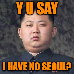 Kim Jong Un - Not Impressed | Y U SAY I HAVE NO SEOUL? | image tagged in kim jong un - not impressed | made w/ Imgflip meme maker