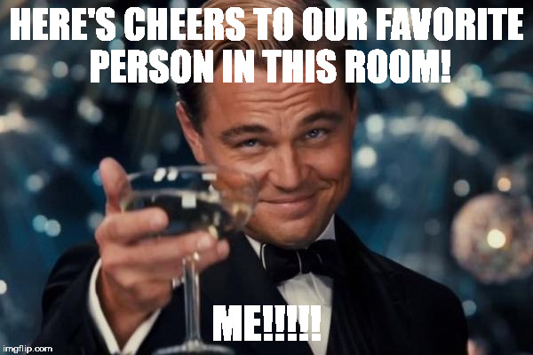 Leonardo Dicaprio Cheers Meme | HERE'S CHEERS TO OUR FAVORITE PERSON IN THIS ROOM! ME!!!!! | image tagged in memes,leonardo dicaprio cheers | made w/ Imgflip meme maker