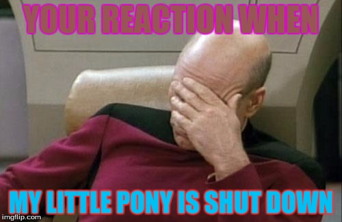 Captain Picard Facepalm Meme | YOUR REACTION WHEN; MY LITTLE PONY IS SHUT DOWN | image tagged in memes,captain picard facepalm | made w/ Imgflip meme maker