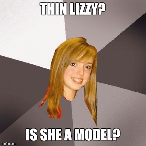 Musically Oblivious 8th Grader | THIN LIZZY? IS SHE A MODEL? | image tagged in memes,musically oblivious 8th grader | made w/ Imgflip meme maker